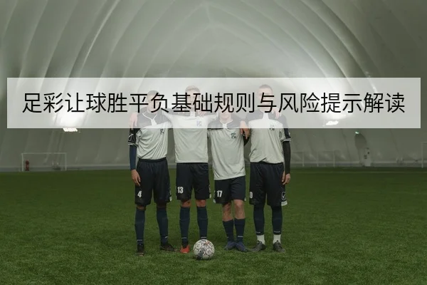 足彩让球胜平负基础规则与风险提示解读