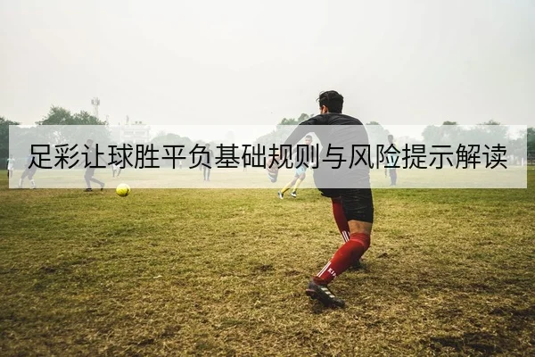 足彩让球胜平负基础规则与风险提示解读